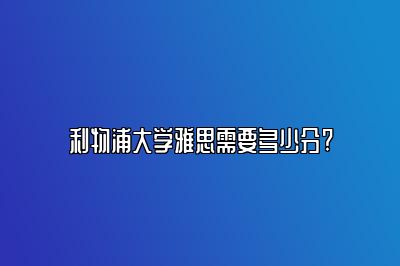 利物浦大学雅思需要多少分?