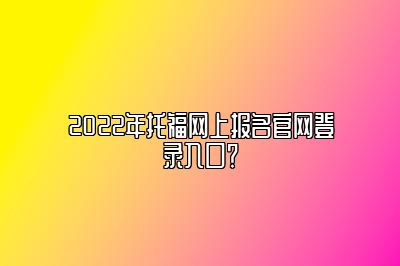 2022年托福网上报名官网登录入口？