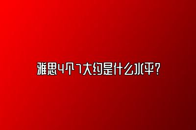 雅思4个7大约是什么水平？