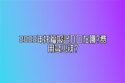 2022年托福报名入口在哪？费用多少钱？