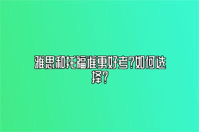 雅思和托福谁更好考？如何选择？