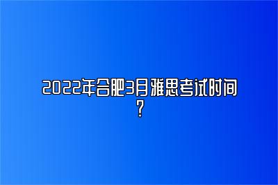 2022年合肥3月雅思考试时间？