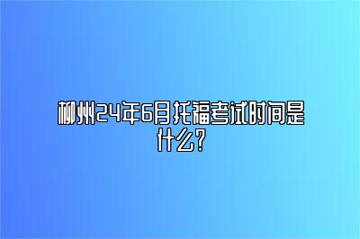 柳州24年6月托福考试时间是什么？