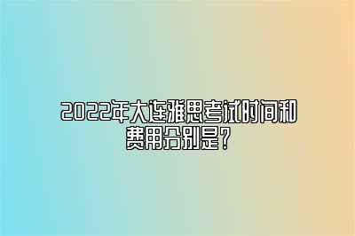 2022年大连雅思考试时间和费用分别是？