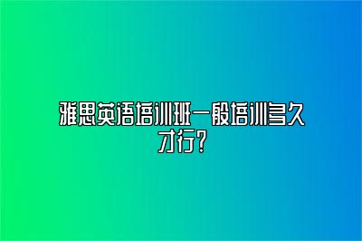 雅思英语培训班一般培训多久才行？