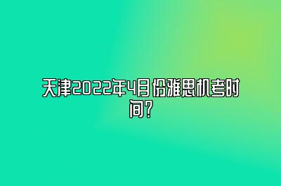 天津2022年4月份雅思机考时间？