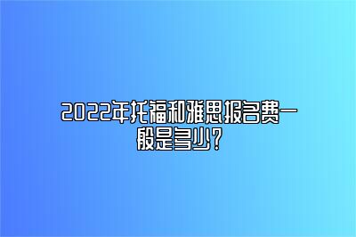 2022年托福和雅思报名费一般是多少？