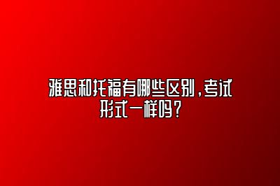 雅思和托福有哪些区别，考试形式一样吗？