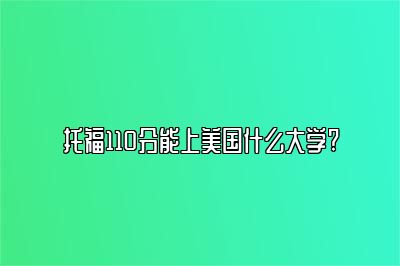 托福110分能上美国什么大学?