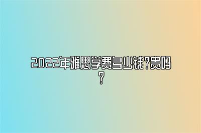 2022年雅思学费多少钱？贵吗？