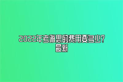 2022年考雅思的费用要多少？最新