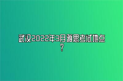 武汉2022年3月雅思考试地点？