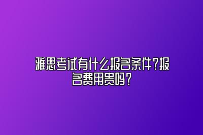 雅思考试有什么报名条件？报名费用贵吗？