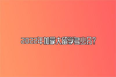 2022年加拿大留学多少分？