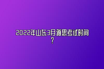 2022年山东3月雅思考试时间？