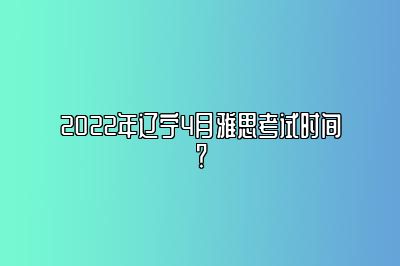 2022年辽宁4月雅思考试时间？