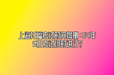 上海托福考试时间揭秘：24年5月考试何时进行？