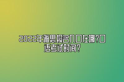 2022年雅思报名入口在哪？口语考试时间？