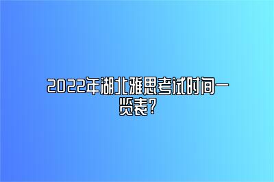 2022年湖北雅思考试时间一览表?