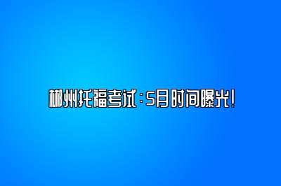 郴州托福考试：5月时间曝光！