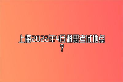 上海2022年4月雅思考试地点？