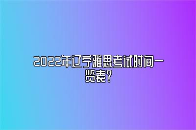 2022年辽宁雅思考试时间一览表？