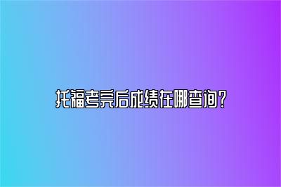 托福考完后成绩在哪查询？