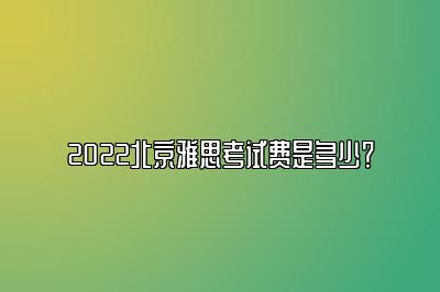 2022北京雅思考试费是多少？