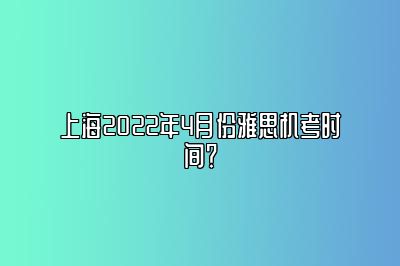 上海2022年4月份雅思机考时间？