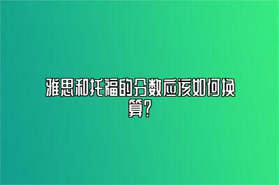 雅思和托福的分数应该如何换算？