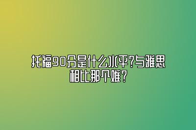 托福90分是什么水平？与雅思相比那个难？