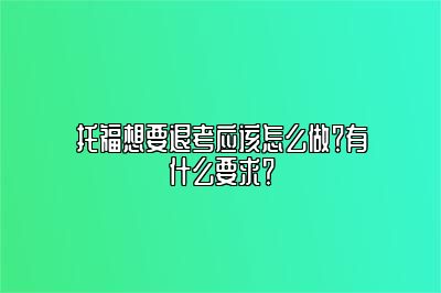 托福想要退考应该怎么做？有什么要求？