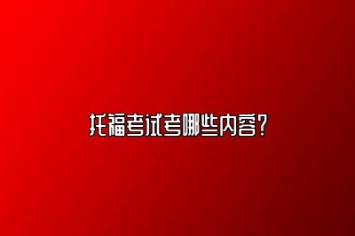 托福考试考哪些内容？