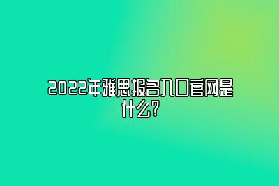 2022年雅思报名入口官网是什么?