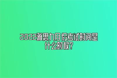 2022雅思九月份考试时间是什么时候？