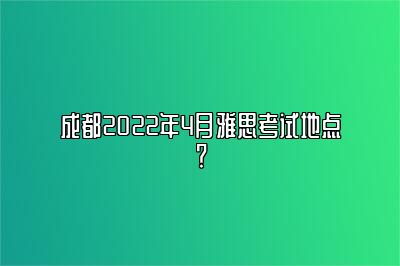 成都2022年4月雅思考试地点？