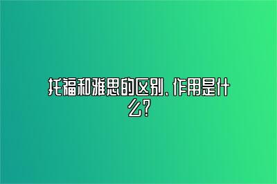 托福和雅思的区别、作用是什么？