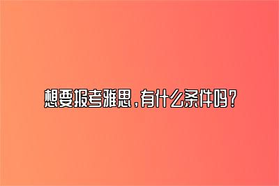 想要报考雅思，有什么条件吗？