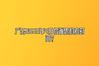 广东2022年4月份雅思机考时间？