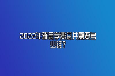 2022年雅思学费总共需要多少钱？