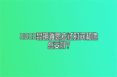 2022昆明雅思考试时间和地点安排？