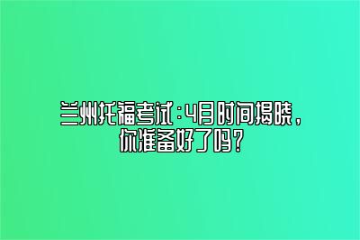 兰州托福考试：4月时间揭晓，你准备好了吗？