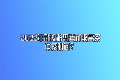 2022年武汉雅思考试报名条件及时间? 