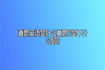 雅思英语是什么意思？是干什么的？