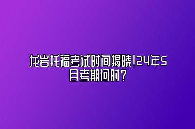 龙岩托福考试时间揭晓！24年5月考期何时？