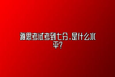 雅思考试考到七分，是什么水平？