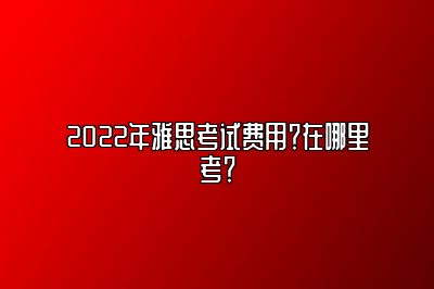 2022年雅思考试费用？在哪里考？