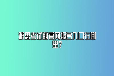 雅思考试的官网报名入口在哪里？