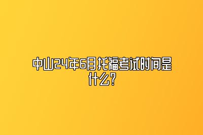 中山24年6月托福考试时间是什么？