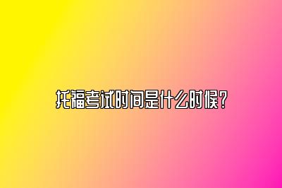 托福考试时间是什么时候？